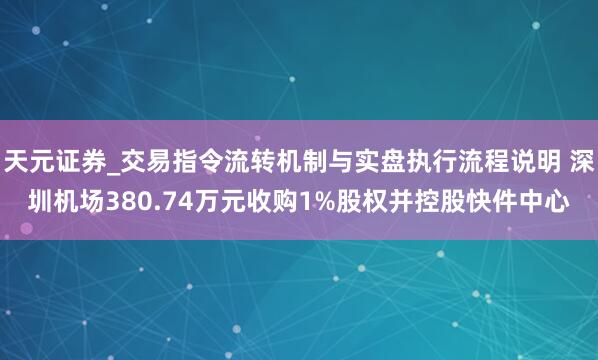 天元证券_交易指令流转机制与实盘执行流程说明 深圳机场380.74万元收购1%股权并控股快件中心