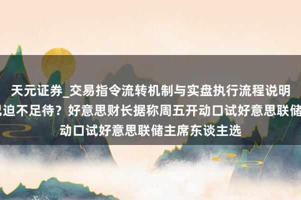 天元证券_交易指令流转机制与实盘执行流程说明 特朗普团队已迫不足待？好意思财长据称周五开动口试好意思联储主席东谈主选