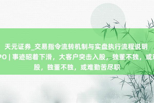 天元证券_交易指令流转机制与实盘执行流程说明 有研复材IPO | 事迹昭着下滑，大客户突击入股，独董不独，或难勤苦尽职