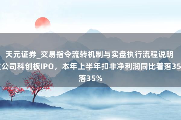 天元证券_交易指令流转机制与实盘执行流程说明 这公司科创板IPO,本年上半年扣非净利润同比着落35%