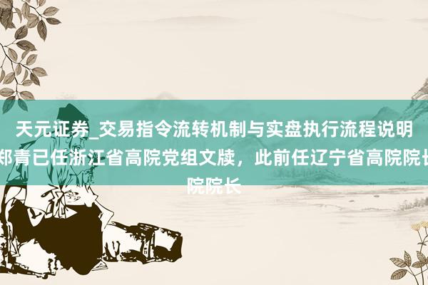 天元证券_交易指令流转机制与实盘执行流程说明 郑青已任浙江省高院党组文牍，此前任辽宁省高院院长