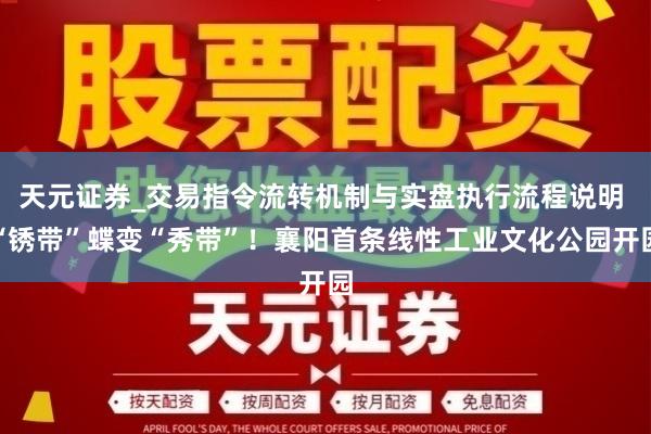 天元证券_交易指令流转机制与实盘执行流程说明 “锈带”蝶变“秀带”！襄阳首条线性工业文化公园开园