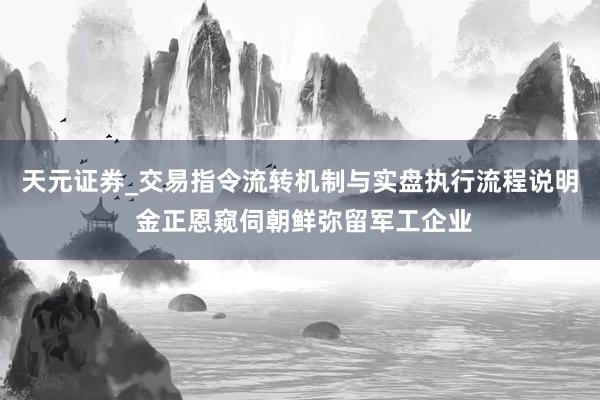 天元证券_交易指令流转机制与实盘执行流程说明 金正恩窥伺朝鲜弥留军工企业