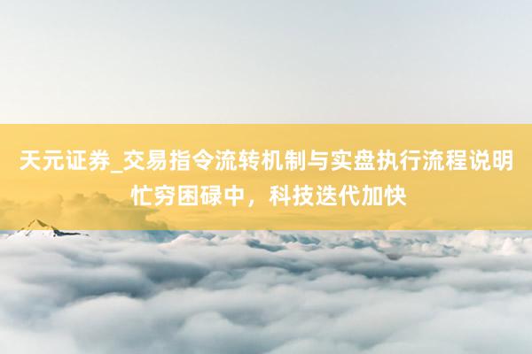 天元证券_交易指令流转机制与实盘执行流程说明 忙穷困碌中，科技迭代加快