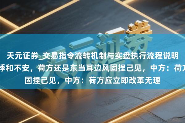 天元证券_交易指令流转机制与实盘执行流程说明 濒临公共业界惊悸和不安，荷方还是东当耳边风固捏己见，中方：荷方应立即改革无理