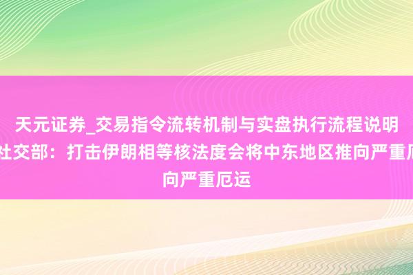 天元证券_交易指令流转机制与实盘执行流程说明 俄社交部：打击伊朗相等核法度会将中东地区推向严重厄运