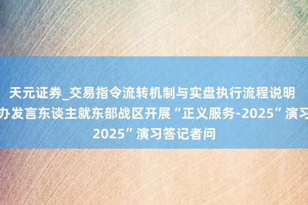 天元证券_交易指令流转机制与实盘执行流程说明 国务院台办发言东谈主就东部战区开展“正义服务-2025”演习答记者问