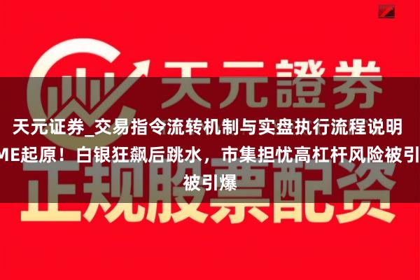 天元证券_交易指令流转机制与实盘执行流程说明 CME起原！白银狂飙后跳水，市集担忧高杠杆风险被引爆