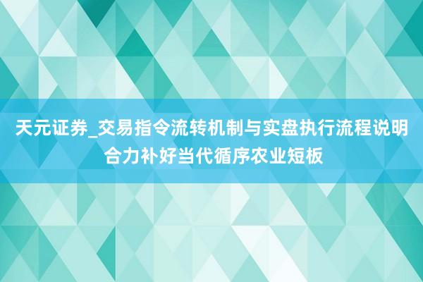 天元证券_交易指令流转机制与实盘执行流程说明 合力补好当代循序农业短板