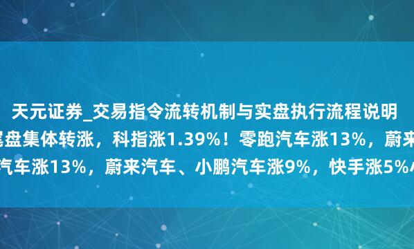 天元证券_交易指令流转机制与实盘执行流程说明 港股收评：三大指数尾盘集体转涨，科指涨1.39%！零跑汽车涨13%，蔚来汽车、小鹏汽车涨9%，快手涨5%小米涨2%