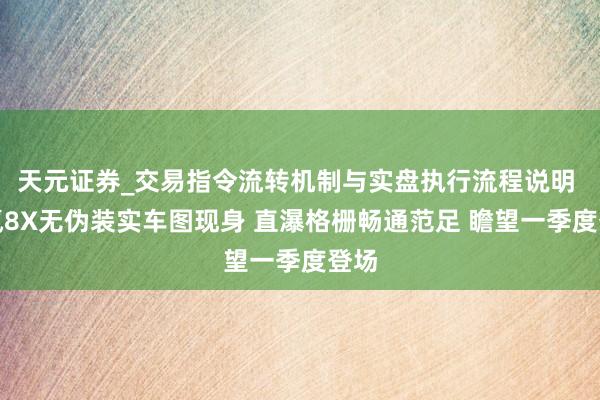 天元证券_交易指令流转机制与实盘执行流程说明 极氪8X无伪装实车图现身 直瀑格栅畅通范足 瞻望一季度登场
