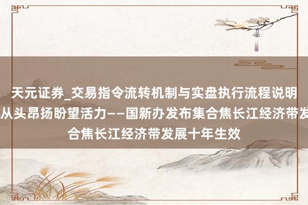 天元证券_交易指令流转机制与实盘执行流程说明 长江母亲河从头昂扬盼望活力——国新办发布集合焦长江经济带发展十年生效