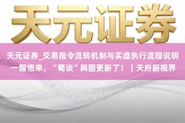 天元证券_交易指令流转机制与实盘执行流程说明 一醒悟来，“蜀谈”舆图更新了！｜天府新视界