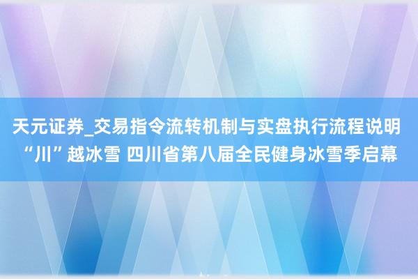 天元证券_交易指令流转机制与实盘执行流程说明 “川”越冰雪 四川省第八届全民健身冰雪季启幕