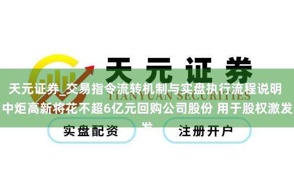 天元证券_交易指令流转机制与实盘执行流程说明 中炬高新将花不超6亿元回购公司股份 用于股权激发