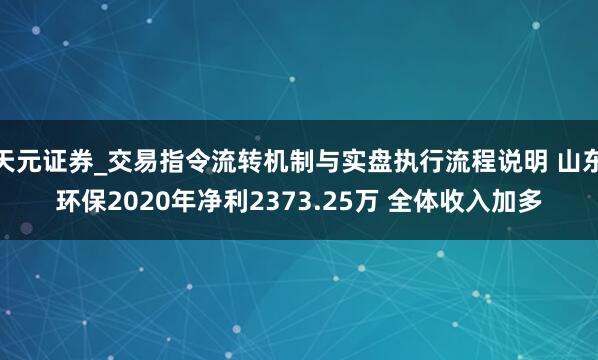 天元证券_交易指令流转机制与实盘执行流程说明 山东环保2020年净利2373.25万 全体收入加多