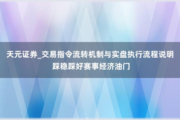 天元证券_交易指令流转机制与实盘执行流程说明 踩稳踩好赛事经济油门