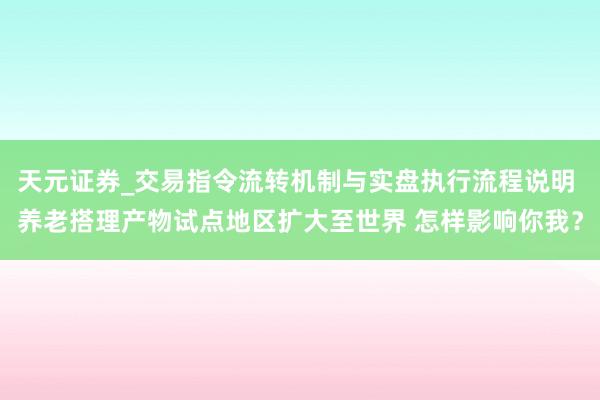 天元证券_交易指令流转机制与实盘执行流程说明 养老搭理产物试点地区扩大至世界 怎样影响你我？