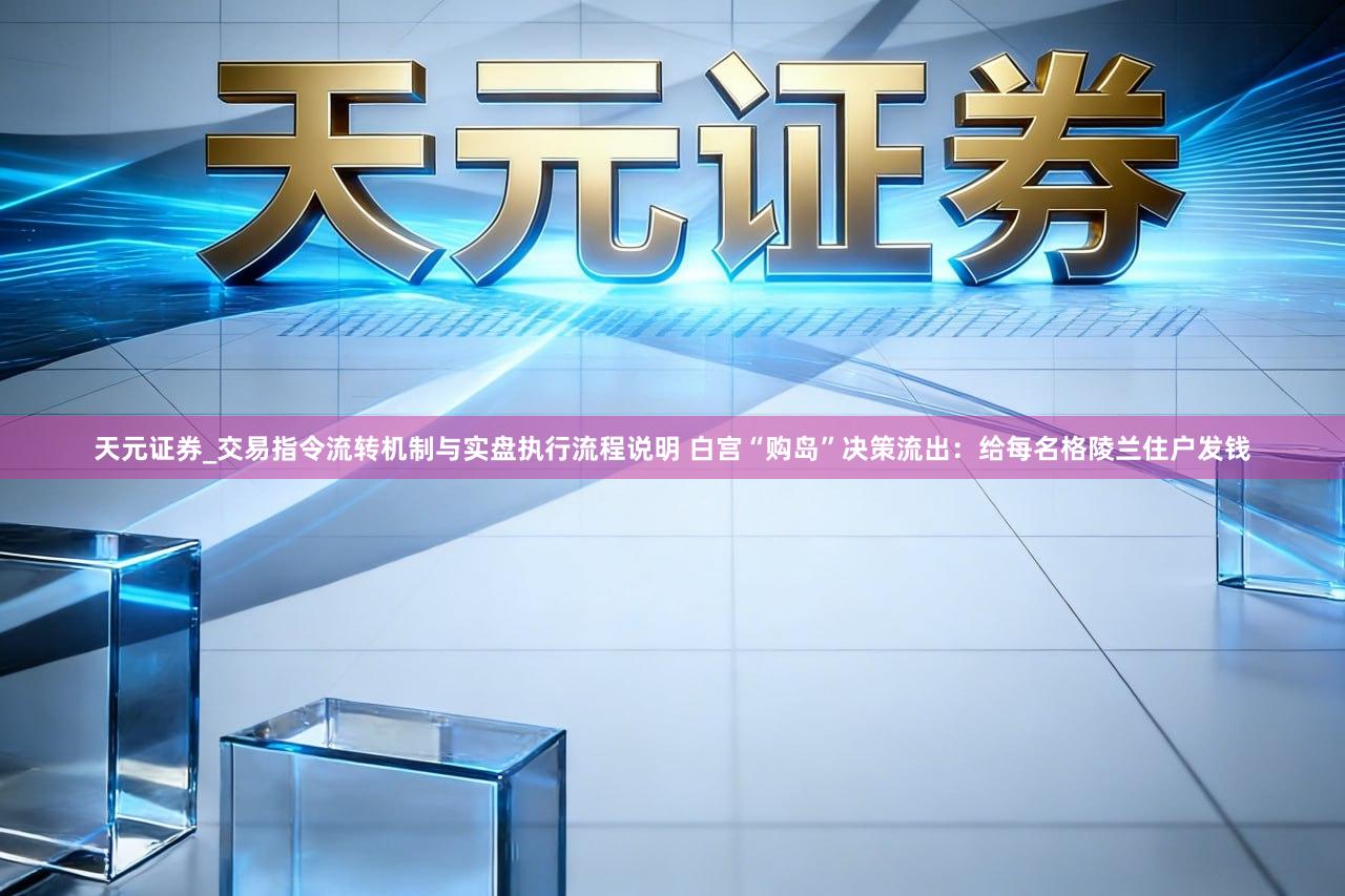 天元证券_交易指令流转机制与实盘执行流程说明 白宫“购岛”决策流出：给每名格陵兰住户发钱