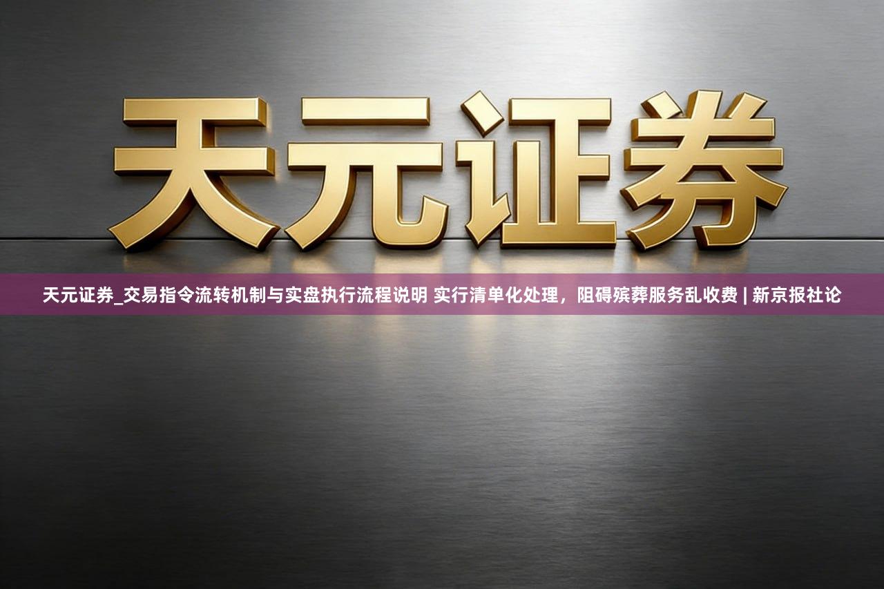天元证券_交易指令流转机制与实盘执行流程说明 实行清单化处理，阻碍殡葬服务乱收费 | 新京报社论
