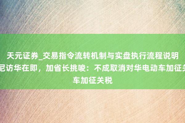 天元证券_交易指令流转机制与实盘执行流程说明 卡尼访华在即，加省长挑唆：不成取消对华电动车加征关税