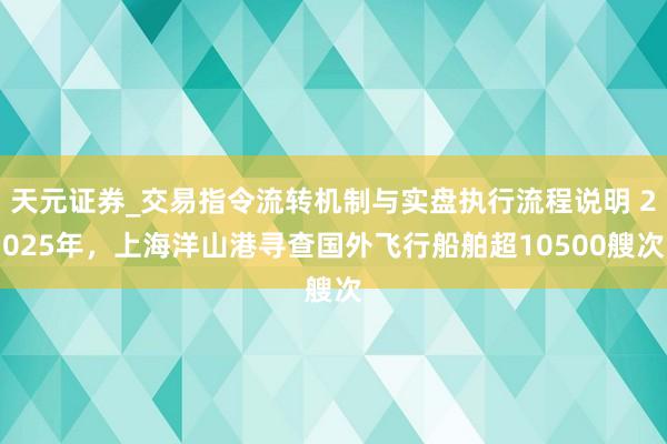 天元证券_交易指令流转机制与实盘执行流程说明 2025年，上海洋山港寻查国外飞行船舶超10500艘次