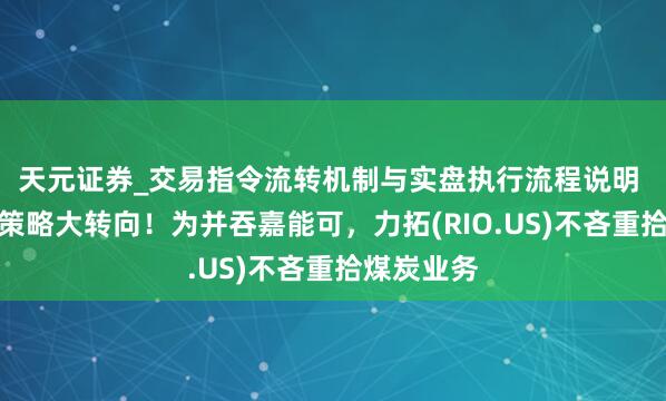 天元证券_交易指令流转机制与实盘执行流程说明 矿业巨头策略大转向！为并吞嘉能可，力拓(RIO.US)不吝重拾煤炭业务