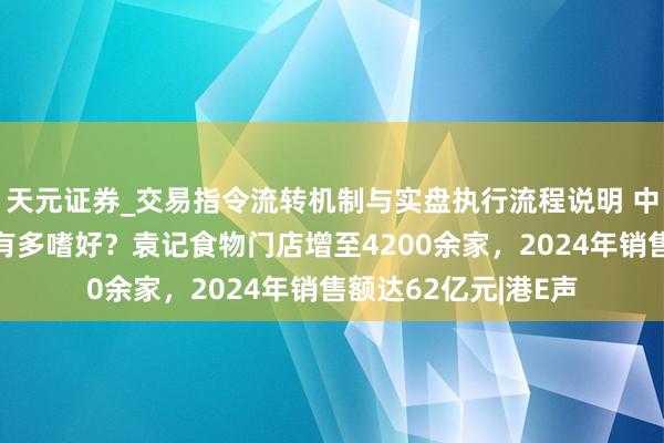 天元证券_交易指令流转机制与实盘执行流程说明 中国东说念主对饺子有多嗜好?袁记食物门店增至4200余家,2024年销售额达62亿元|港E声