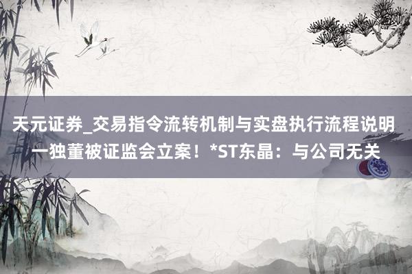 天元证券_交易指令流转机制与实盘执行流程说明 一独董被证监会立案！*ST东晶：与公司无关