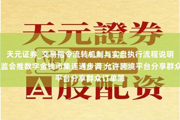 天元证券_交易指令流转机制与实盘执行流程说明 香港证监会推数字金钱市集连通步调 允许跨境平台分享群众订单簿