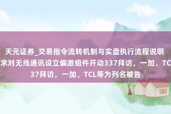 天元证券_交易指令流转机制与实盘执行流程说明 好意思国ITC讲求对无线通讯设立偏激组件开动337拜访，一加、TCL等为列名被告