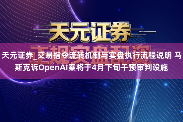天元证券_交易指令流转机制与实盘执行流程说明 马斯克诉OpenAI案将于4月下旬干预审判设施