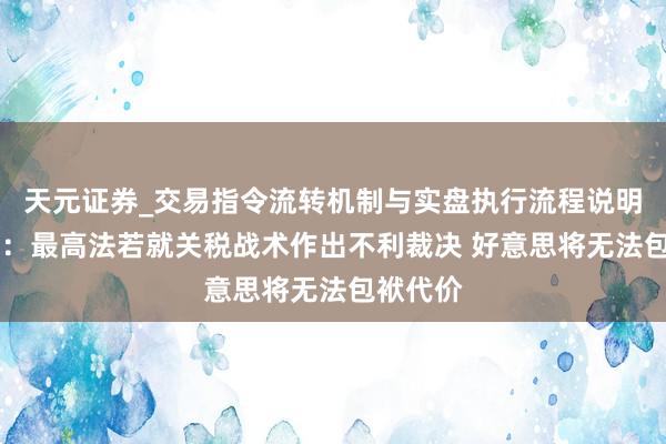 天元证券_交易指令流转机制与实盘执行流程说明 特朗普：最高法若就关税战术作出不利裁决 好意思将无法包袱代价
