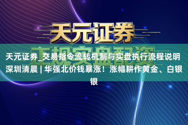 天元证券_交易指令流转机制与实盘执行流程说明 深圳清晨 | 华强北价钱暴涨！涨幅耕作黄金、白银