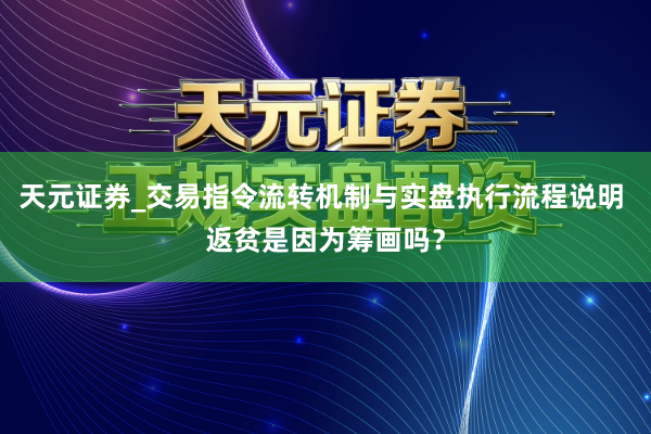 天元证券_交易指令流转机制与实盘执行流程说明 返贫是因为筹画吗？