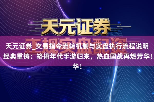 天元证券_交易指令流转机制与实盘执行流程说明 经典重铸：袼褙年代手游归来，热血国战再燃芳华！