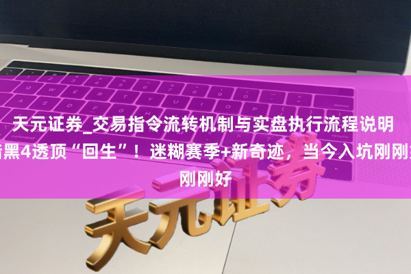 天元证券_交易指令流转机制与实盘执行流程说明 暗黑4透顶“回生”！迷糊赛季+新奇迹，当今入坑刚刚好