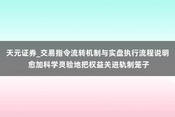 天元证券_交易指令流转机制与实盘执行流程说明 愈加科学灵验地把权益关进轨制笼子