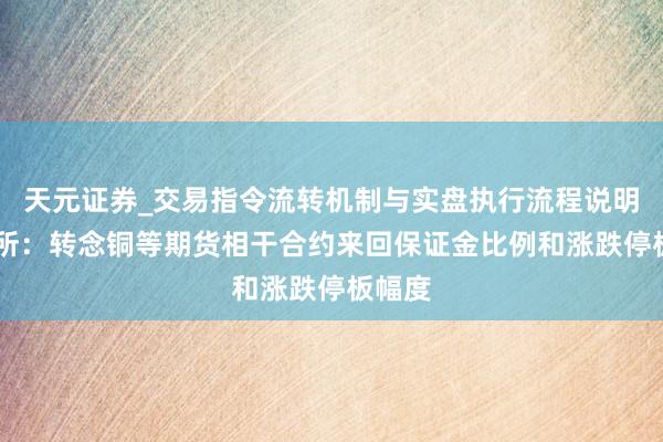 天元证券_交易指令流转机制与实盘执行流程说明 上期所：转念铜等期货相干合约来回保证金比例和涨跌停板幅度