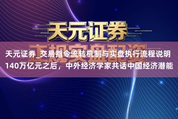 天元证券_交易指令流转机制与实盘执行流程说明 140万亿元之后，中外经济学家共话中国经济潜能