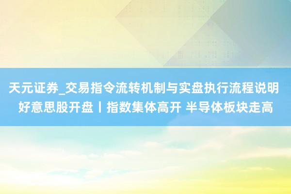 天元证券_交易指令流转机制与实盘执行流程说明 好意思股开盘丨指数集体高开 半导体板块走高