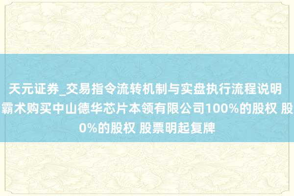 天元证券_交易指令流转机制与实盘执行流程说明 明阳智能:霸术购买中山德华芯片本领有限公司100%的股权 股票明起复牌