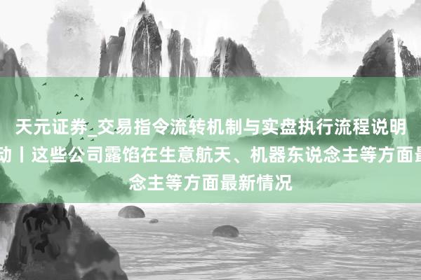 天元证券_交易指令流转机制与实盘执行流程说明 公司互动丨这些公司露馅在生意航天、机器东说念主等方面最新情况