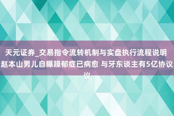 天元证券_交易指令流转机制与实盘执行流程说明 赵本山男儿自曝躁郁症已病愈 与牙东谈主有5亿协议