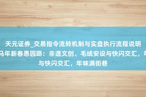 天元证券_交易指令流转机制与实盘执行流程说明 【城事】马年新春愚园路:非遗文创、毛绒安设与快闪交汇,年味满街巷