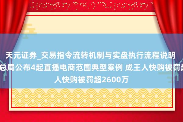 天元证券_交易指令流转机制与实盘执行流程说明 阛阓监管总局公布4起直播电商范围典型案例 成王人快购被罚超2600万
