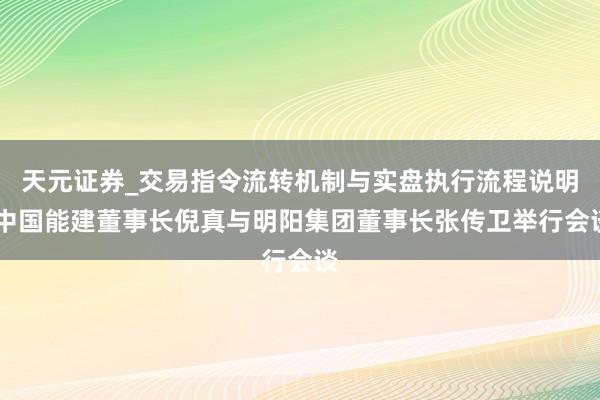 天元证券_交易指令流转机制与实盘执行流程说明 中国能建董事长倪真与明阳集团董事长张传卫举行会谈