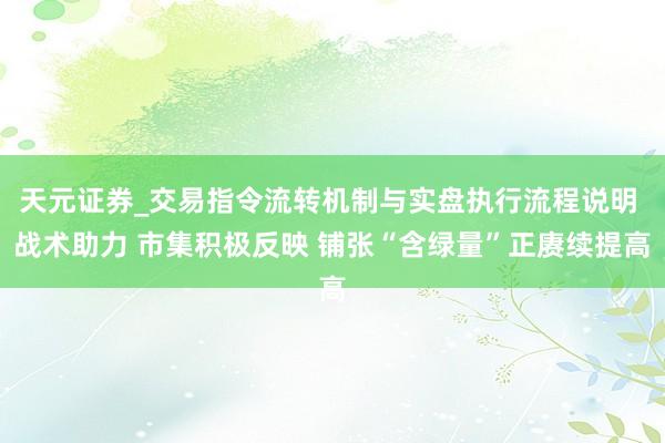 天元证券_交易指令流转机制与实盘执行流程说明 战术助力 市集积极反映 铺张“含绿量”正赓续提高