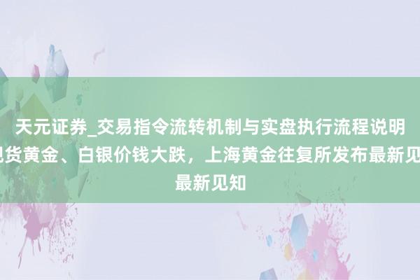 天元证券_交易指令流转机制与实盘执行流程说明 现货黄金、白银价钱大跌，上海黄金往复所发布最新见知