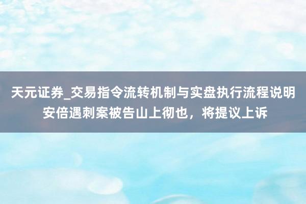 天元证券_交易指令流转机制与实盘执行流程说明 安倍遇刺案被告山上彻也，将提议上诉